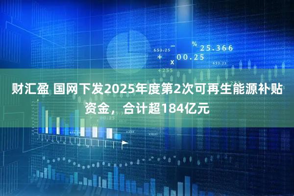 财汇盈 国网下发2025年度第2次可再生能源补贴资金，合计超184亿元