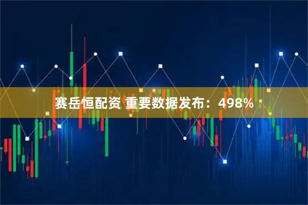 赛岳恒配资 重要数据发布：498%