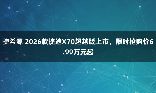 捷希源 2026款捷途X70超越版上市，限时抢购价6.99万元起