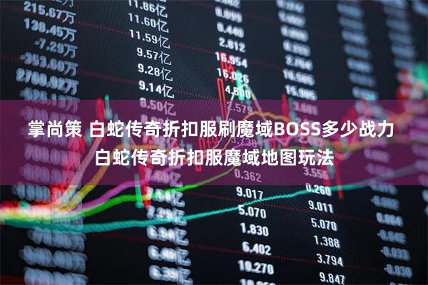 掌尚策 白蛇传奇折扣服刷魔域BOSS多少战力 白蛇传奇折扣服魔域地图玩法
