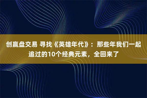 创赢盘交易 寻找《英雄年代》：那些年我们一起追过的10个经典元素，全回来了