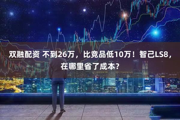 双融配资 不到26万，比竞品低10万！智己LS8，在哪里省了成本？